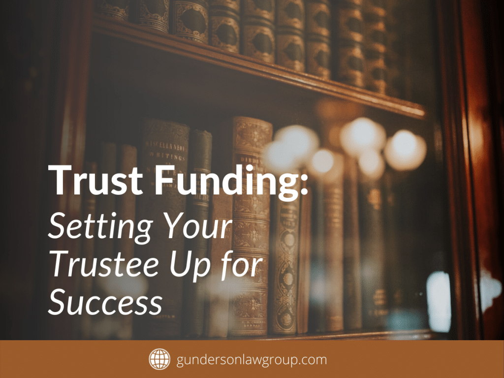 Trust Funding: Setting Your Trustee Up For Success - Gunderson Law Group