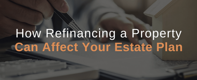 How Refinancing a Property Can Affect Your Estate Plan