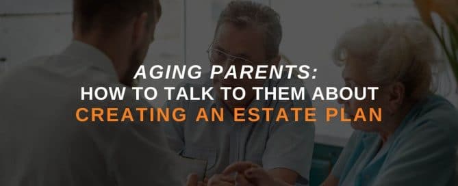 Aging Parents: How To Talk To Them About Creating An Estate Plan