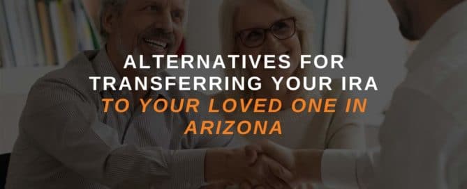 Alternatives For Transferring Your IRA To Your Loved One In Arizona