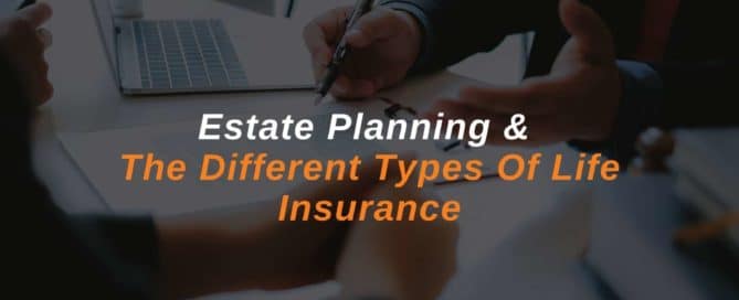 Estate Planning & The Different Types Of Life Insurance