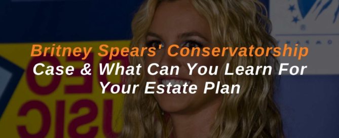 Britney Spears' Conservatorship Case & What Can You Learn For Your Estate Plan