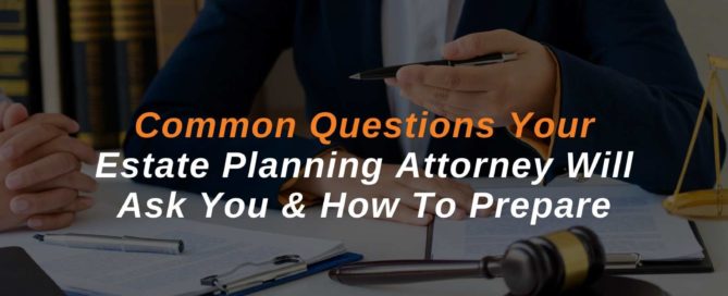 Common Questions Your Estate Planning Attorney Will Ask You & How To Prepare