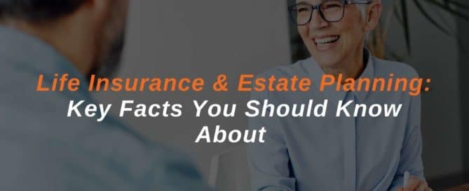 Life Insurance & Estate Planning Key Facts You Should Know About