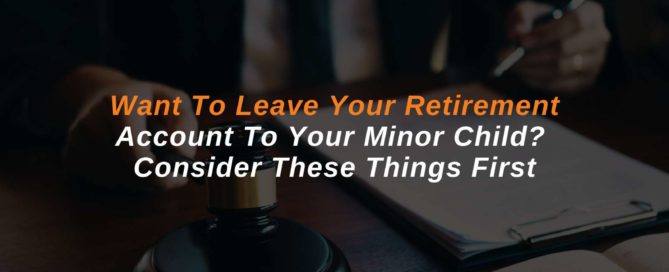 Want To Leave Your Retirement Account To Your Minor Child? Consider These Things First