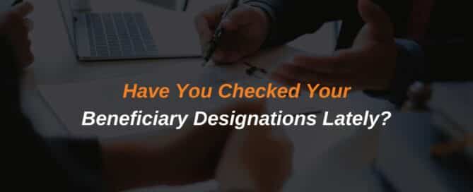 Have You Checked Your Beneficiary Designations Lately