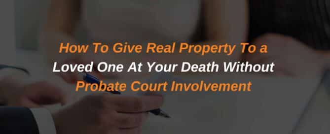 How To Give Real Property To a Loved One At Your Death Without Probate Court Involvement